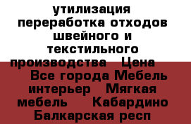 утилизация переработка отходов швейного и текстильного производства › Цена ­ 100 - Все города Мебель, интерьер » Мягкая мебель   . Кабардино-Балкарская респ.